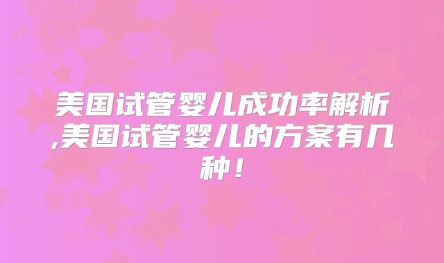 美国试管婴儿成功率解析,美国试管婴儿的方案有几种!