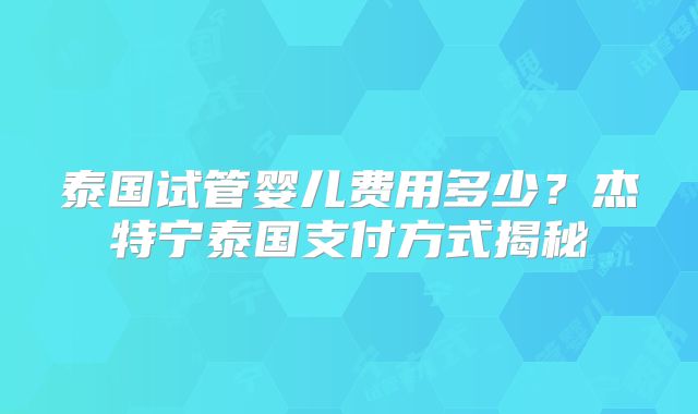 泰国试管婴儿费用多少?杰特宁泰国支付方式揭秘