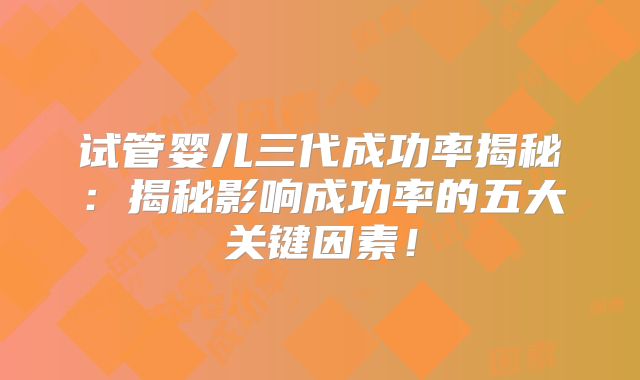 试管婴儿三代成功率揭秘:揭秘影响成功率的五大关键因素!
