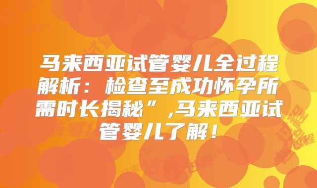 马来西亚试管婴儿全过程解析：检查至成功怀孕所需时长揭秘”,马来西亚试管婴儿了解！