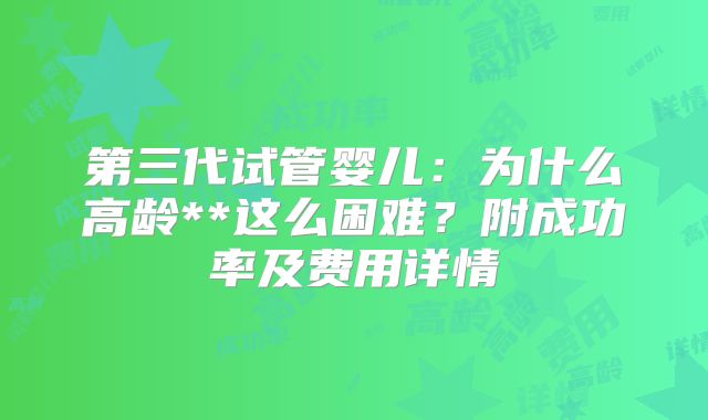 第三代试管婴儿:为什么高龄**这么困难?附成功率及费用详情