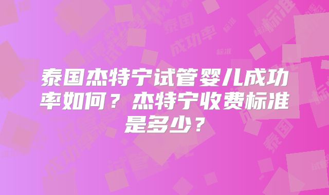 泰国杰特宁试管婴儿成功率如何?杰特宁收费标准是多少?