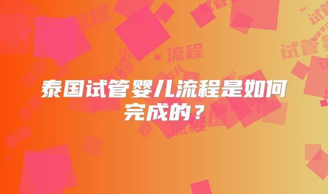 泰国试管婴儿流程是如何完成的?