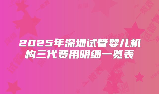 2025年深圳试管婴儿机构三代费用明细一览表
