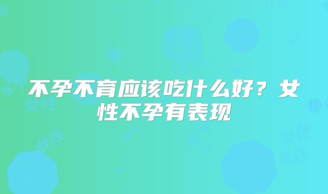 不孕不育应该吃什么好？女性不孕有表现