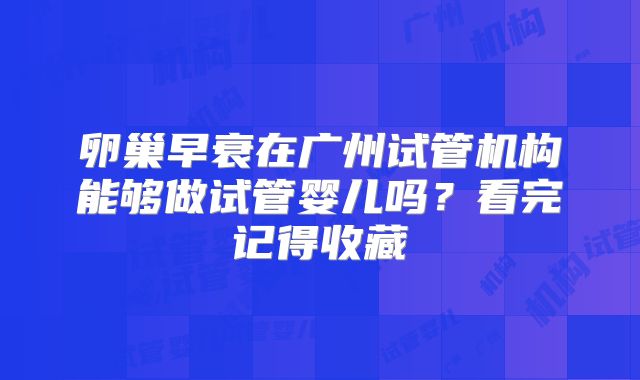 卵巢早衰在广州试管机构能够做试管婴儿吗？看完记得收藏