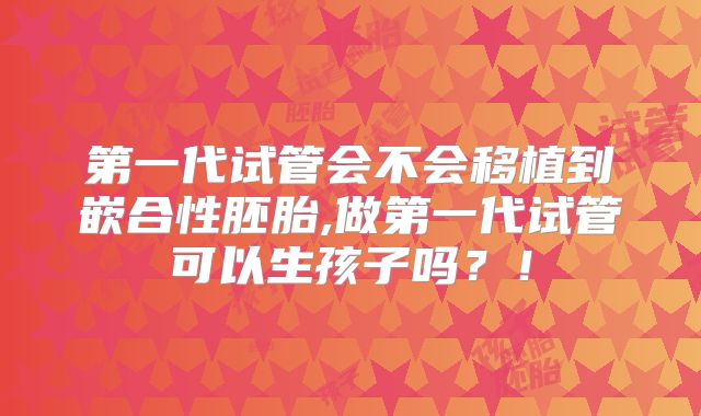 第一代试管会不会移植到嵌合性胚胎,做第一代试管可以生孩子吗?!