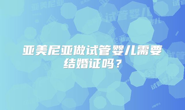 亚美尼亚做试管婴儿需要结婚证吗?