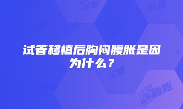 试管移植后胸闷腹胀是因为什么?