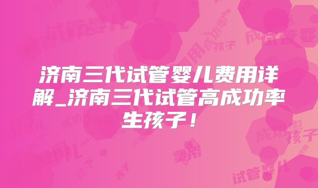 济南三代试管婴儿费用详解_济南三代试管高成功率生孩子!