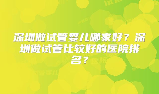 深圳做试管婴儿哪家好?深圳做试管比较好的医院排名?