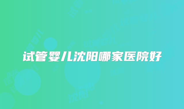 试管婴儿沈阳哪家医院好