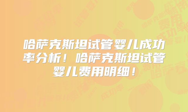 哈萨克斯坦试管婴儿成功率分析！哈萨克斯坦试管婴儿费用明细！