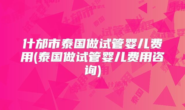 什邡市泰国做试管婴儿费用(泰国做试管婴儿费用咨询)