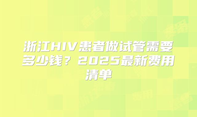 浙江HIV患者做试管需要多少钱?2025最新费用清单