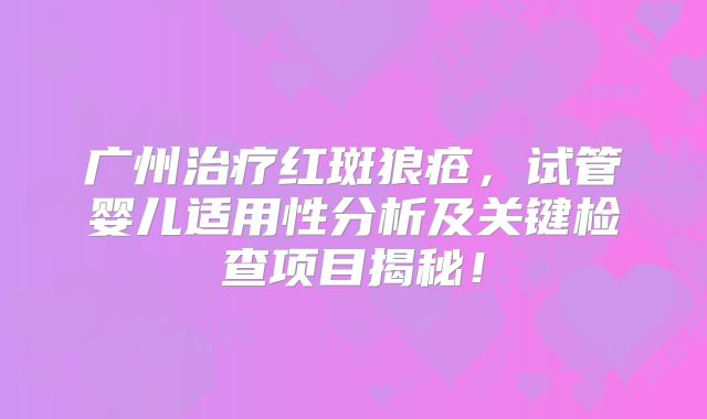 广州治疗红斑狼疮,试管婴儿适用性分析及关键检查项目揭秘!