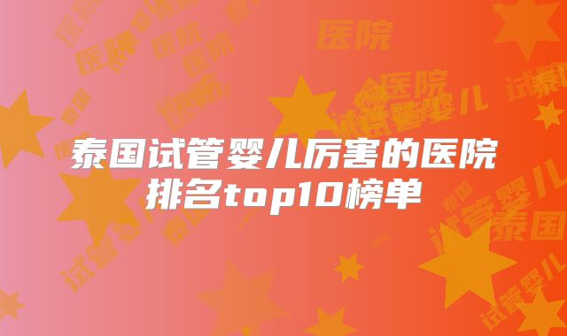泰国试管婴儿厉害的医院排名top10榜单