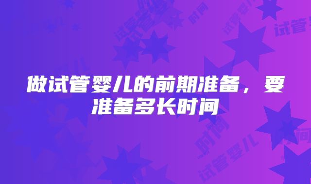 做试管婴儿的前期准备,要准备多长时间