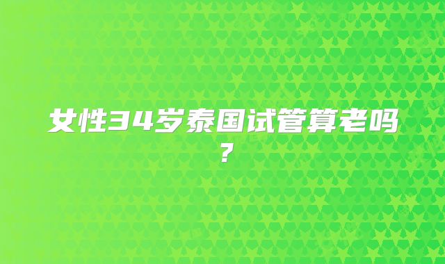 女性34岁泰国试管算老吗？