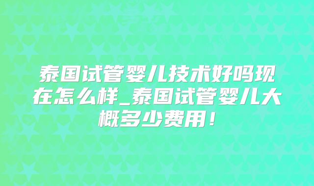 泰国试管婴儿技术好吗现在怎么样_泰国试管婴儿大概多少费用!
