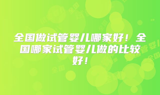 全国做试管婴儿哪家好!全国哪家试管婴儿做的比较好!