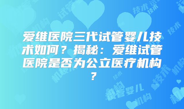 爱维医院三代试管婴儿技术如何？揭秘：爱维试管医院是否为公立医疗机构？