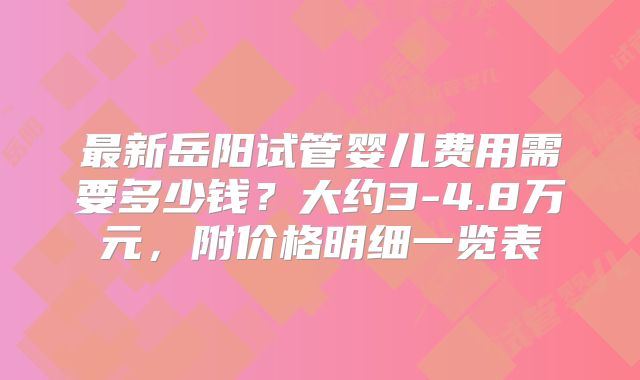 最新岳阳试管婴儿费用需要多少钱?大约3-4.8万元,附价格明细一览表
