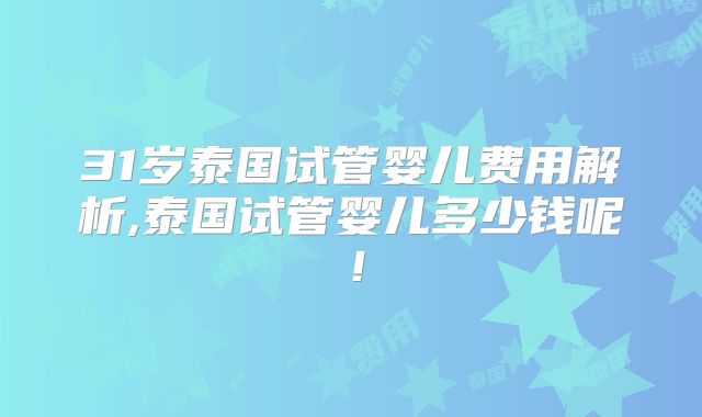31岁泰国试管婴儿费用解析,泰国试管婴儿多少钱呢!