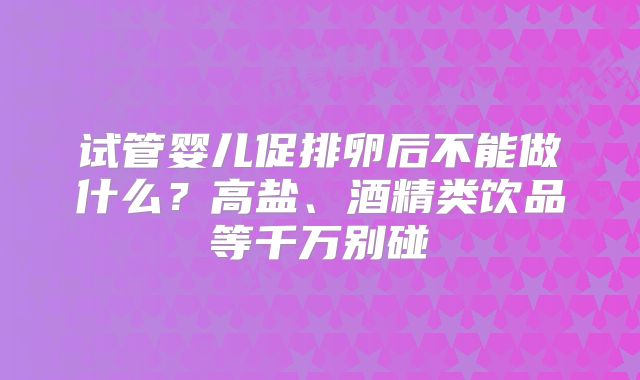 试管婴儿促排卵后不能做什么？高盐、酒精类饮品等千万别碰