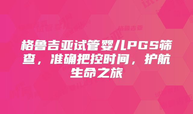 格鲁吉亚试管婴儿PGS筛查,准确把控时间,护航生命之旅