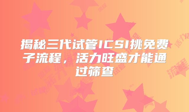 揭秘三代试管ICSI挑免费子流程,活力旺盛才能通过筛查
