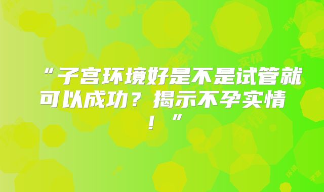 “子宫环境好是不是试管就可以成功?揭示不孕实情!”