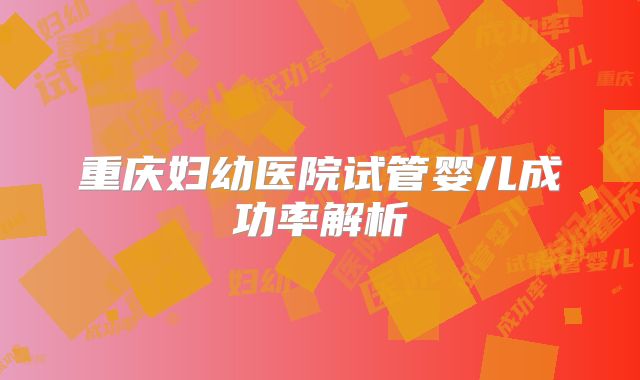 重庆妇幼医院试管婴儿成功率解析