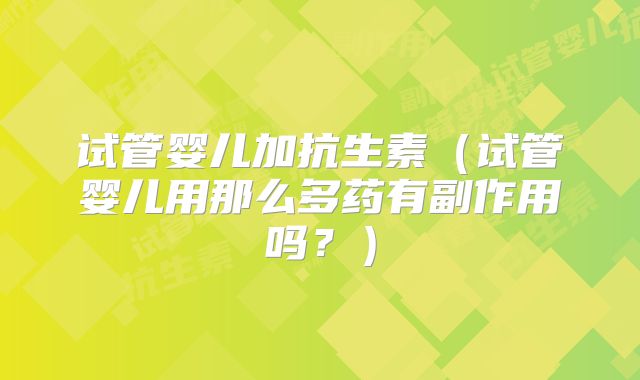 试管婴儿加抗生素(试管婴儿用那么多药有副作用吗?)