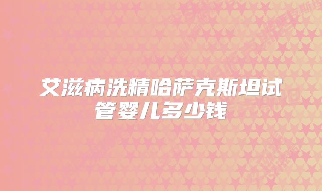 艾滋病洗精哈萨克斯坦试管婴儿多少钱