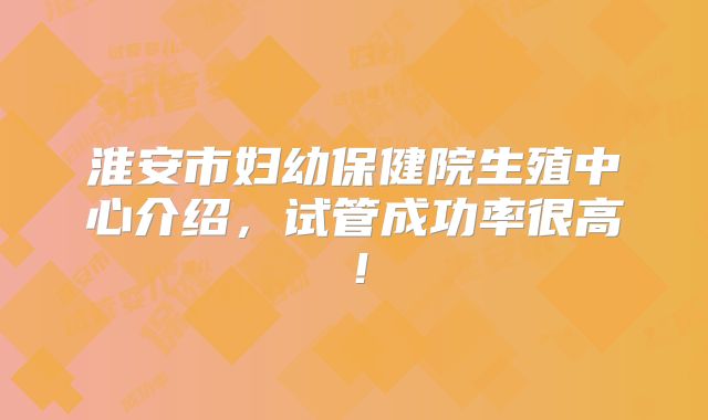 淮安市妇幼保健院生殖中心介绍，试管成功率很高！