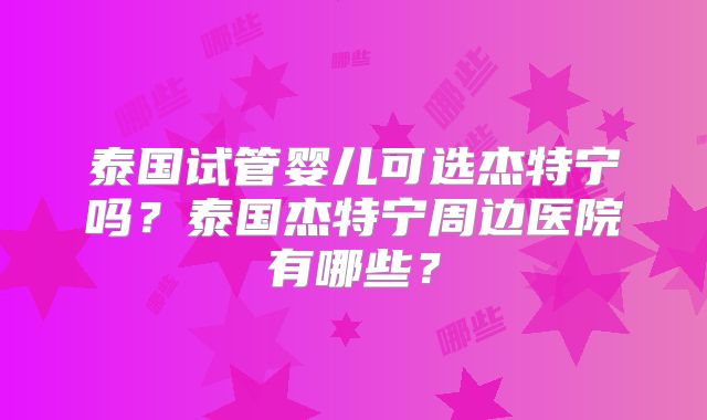 泰国试管婴儿可选杰特宁吗?泰国杰特宁周边医院有哪些?