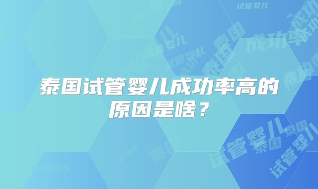 泰国试管婴儿成功率高的原因是啥?