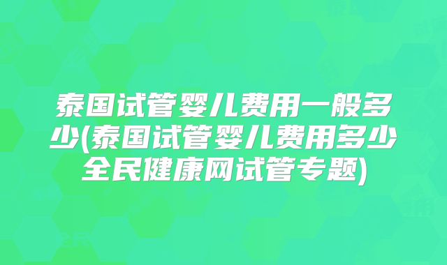 泰国试管婴儿费用一般多少(泰国试管婴儿费用多少全民健康网试管专题)