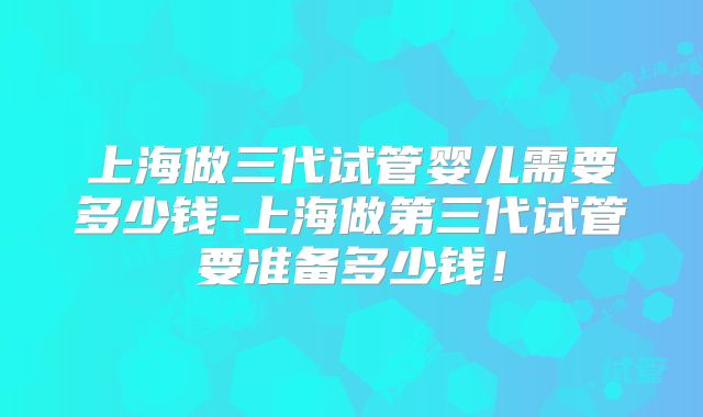 上海做三代试管婴儿需要多少钱-上海做第三代试管要准备多少钱！