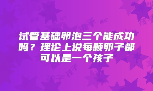 试管基础卵泡三个能成功吗？理论上说每颗卵子都可以是一个孩子