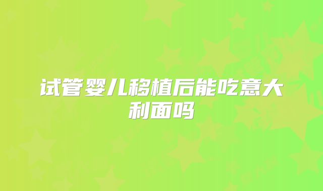 试管婴儿移植后能吃意大利面吗
