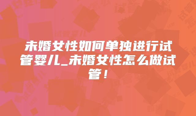 未婚女性如何单独进行试管婴儿_未婚女性怎么做试管!