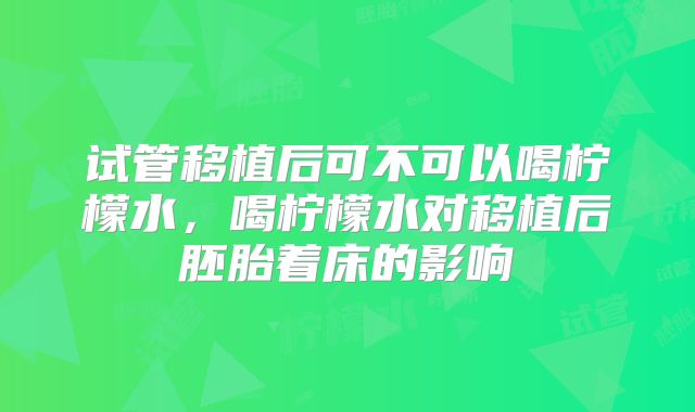试管移植后可不可以喝柠檬水，喝柠檬水对移植后胚胎着床的影响