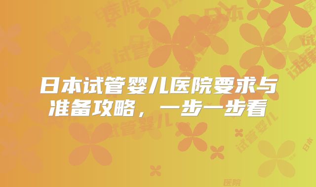 日本试管婴儿医院要求与准备攻略,一步一步看