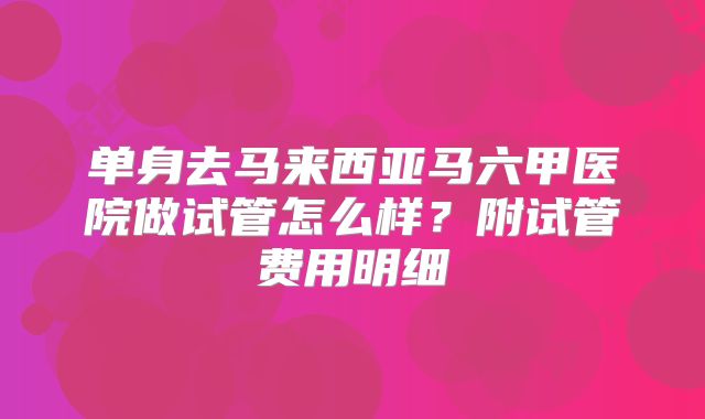 单身去马来西亚马六甲医院做试管怎么样?附试管费用明细