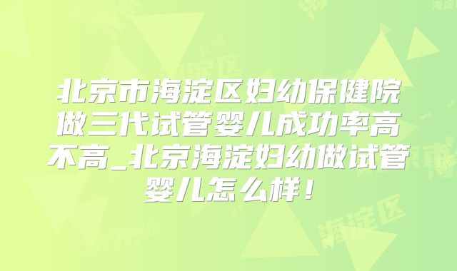 北京市海淀区妇幼保健院做三代试管婴儿成功率高不高_北京海淀妇幼做试管婴儿怎么样!