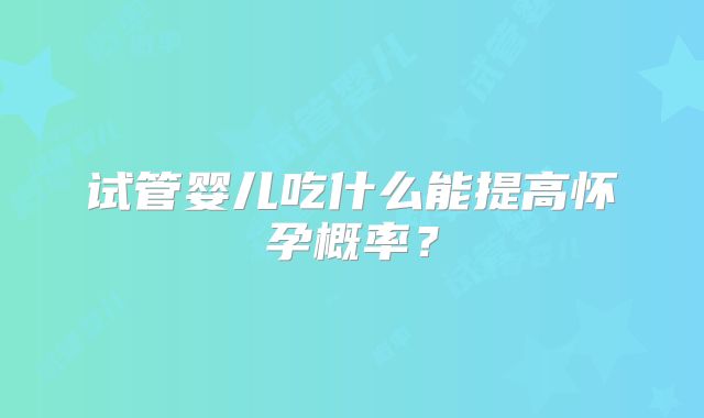 试管婴儿吃什么能提高怀孕概率？