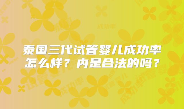 泰国三代试管婴儿成功率怎么样?内是合法的吗?