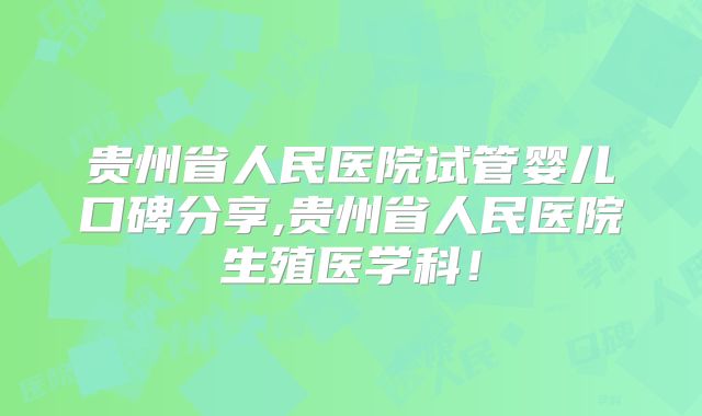 贵州省人民医院试管婴儿口碑分享,贵州省人民医院生殖医学科!